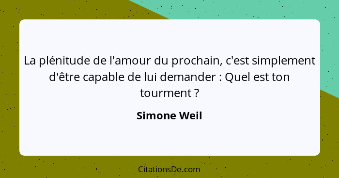 La plénitude de l'amour du prochain, c'est simplement d'être capable de lui demander : Quel est ton tourment ?... - Simone Weil
