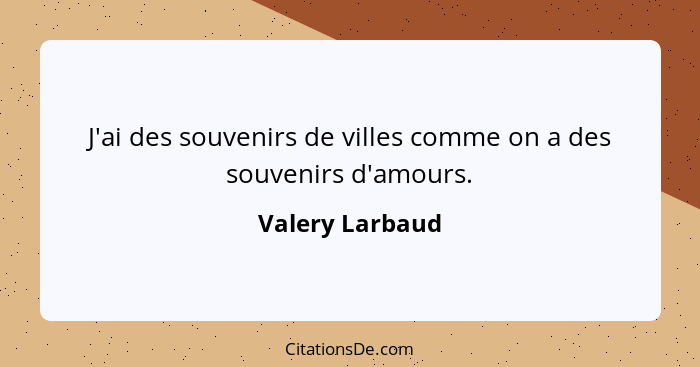 J'ai des souvenirs de villes comme on a des souvenirs d'amours.... - Valery Larbaud