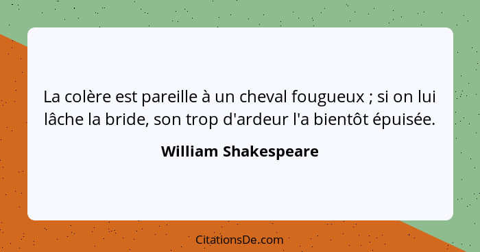 La colère est pareille à un cheval fougueux ; si on lui lâche la bride, son trop d'ardeur l'a bientôt épuisée.... - William Shakespeare