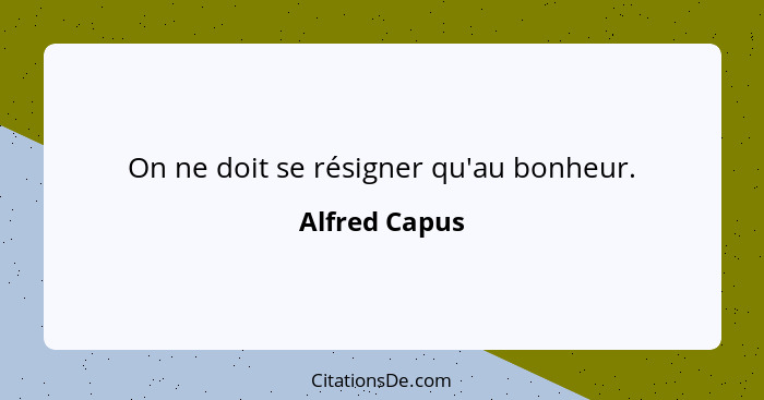 On ne doit se résigner qu'au bonheur.... - Alfred Capus