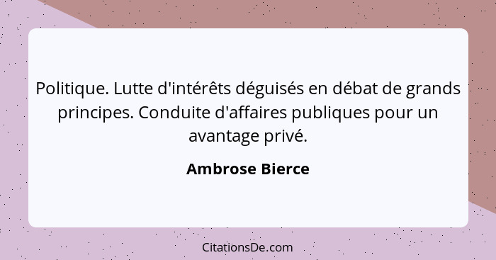 Politique. Lutte d'intérêts déguisés en débat de grands principes. Conduite d'affaires publiques pour un avantage privé.... - Ambrose Bierce