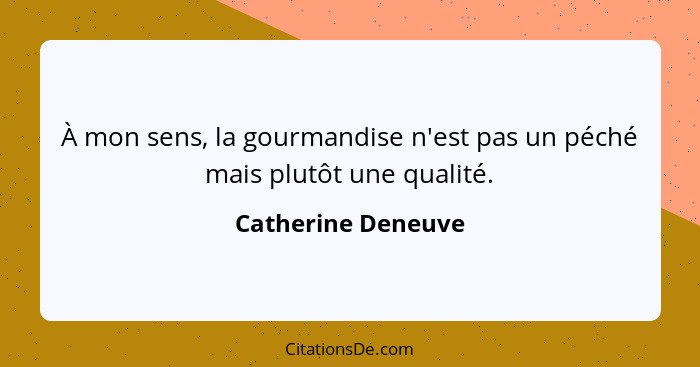 À mon sens, la gourmandise n'est pas un péché mais plutôt une qualité.... - Catherine Deneuve