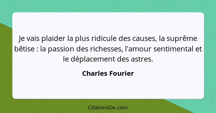 Je vais plaider la plus ridicule des causes, la suprême bêtise : la passion des richesses, l'amour sentimental et le déplacemen... - Charles Fourier