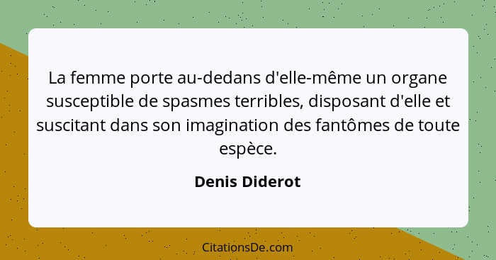 La femme porte au-dedans d'elle-même un organe susceptible de spasmes terribles, disposant d'elle et suscitant dans son imagination de... - Denis Diderot
