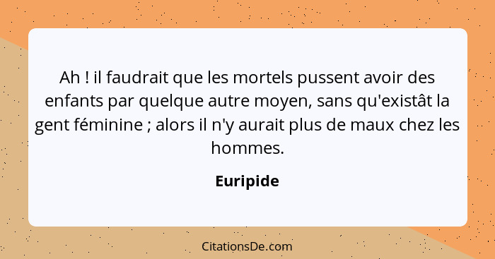 Ah ! il faudrait que les mortels pussent avoir des enfants par quelque autre moyen, sans qu'existât la gent féminine ; alors il n... - Euripide