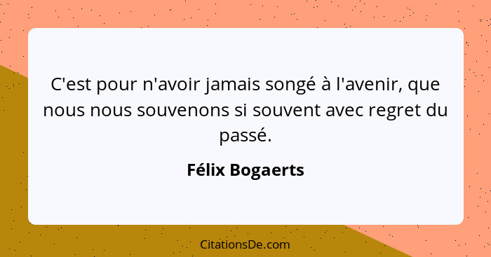 C'est pour n'avoir jamais songé à l'avenir, que nous nous souvenons si souvent avec regret du passé.... - Félix Bogaerts