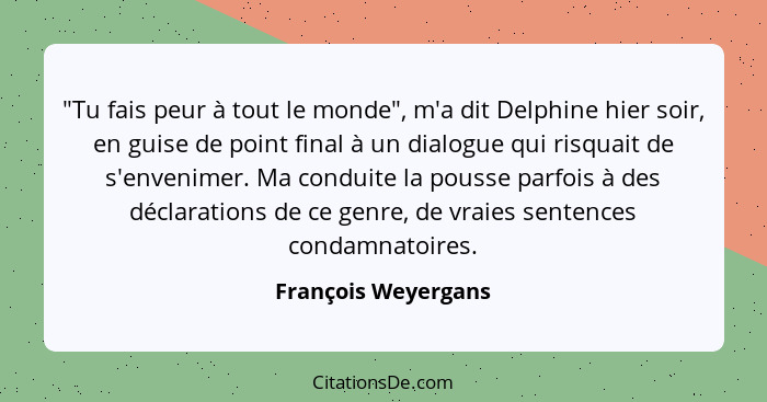 "Tu fais peur à tout le monde", m'a dit Delphine hier soir, en guise de point final à un dialogue qui risquait de s'envenimer. Ma... - François Weyergans