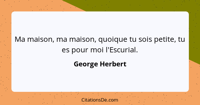 Ma maison, ma maison, quoique tu sois petite, tu es pour moi l'Escurial.... - George Herbert