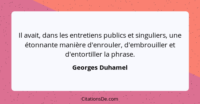 Il avait, dans les entretiens publics et singuliers, une étonnante manière d'enrouler, d'embrouiller et d'entortiller la phrase.... - Georges Duhamel