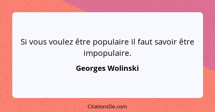 Si vous voulez être populaire il faut savoir être impopulaire.... - Georges Wolinski