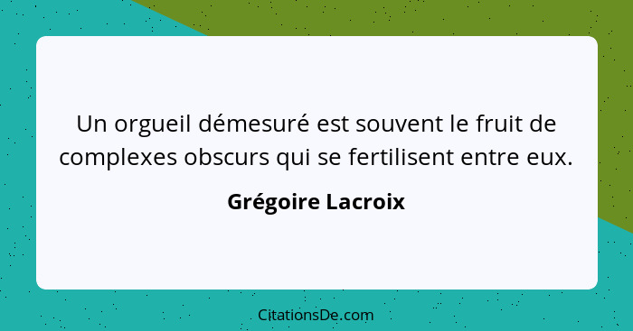 Un orgueil démesuré est souvent le fruit de complexes obscurs qui se fertilisent entre eux.... - Grégoire Lacroix