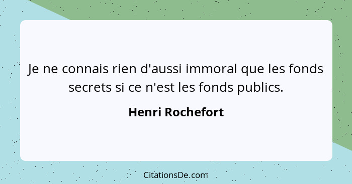 Je ne connais rien d'aussi immoral que les fonds secrets si ce n'est les fonds publics.... - Henri Rochefort