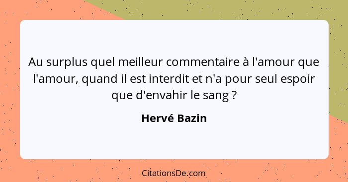 Au surplus quel meilleur commentaire à l'amour que l'amour, quand il est interdit et n'a pour seul espoir que d'envahir le sang ?... - Hervé Bazin