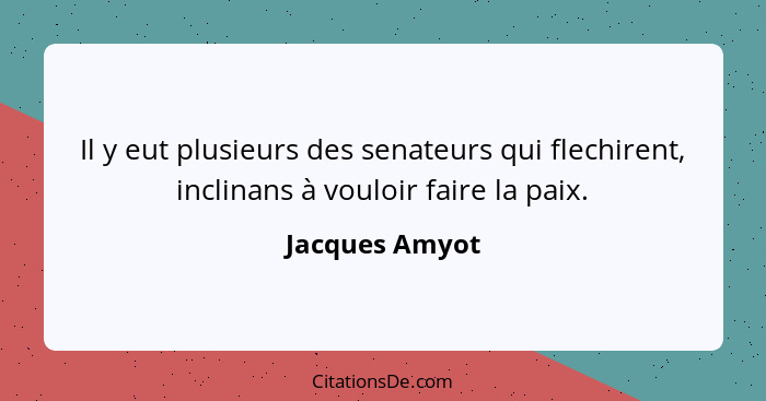 Il y eut plusieurs des senateurs qui flechirent, inclinans à vouloir faire la paix.... - Jacques Amyot