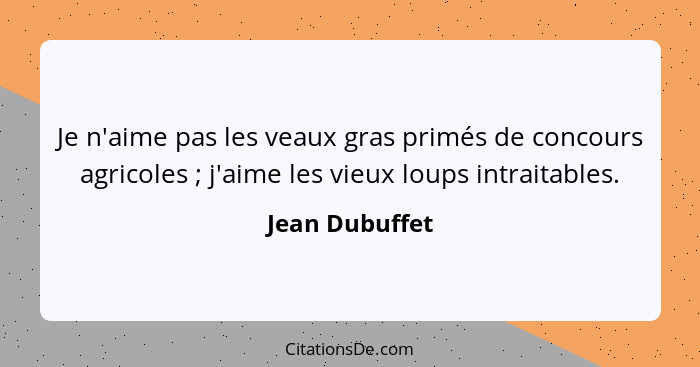 Je n'aime pas les veaux gras primés de concours agricoles ; j'aime les vieux loups intraitables.... - Jean Dubuffet