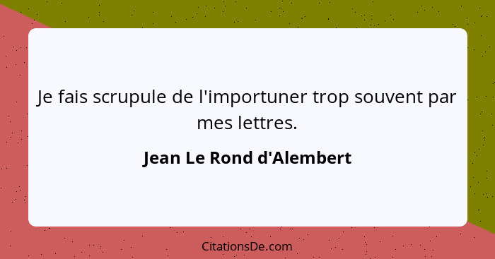 Je fais scrupule de l'importuner trop souvent par mes lettres.... - Jean Le Rond d'Alembert