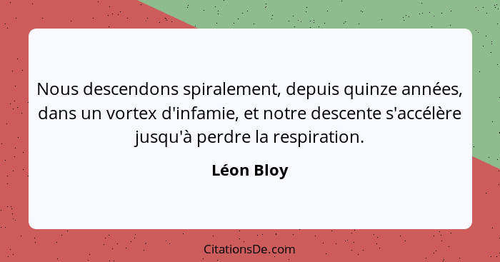 Nous descendons spiralement, depuis quinze années, dans un vortex d'infamie, et notre descente s'accélère jusqu'à perdre la respiration.... - Léon Bloy