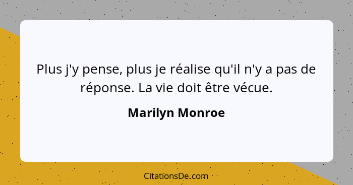 Plus j'y pense, plus je réalise qu'il n'y a pas de réponse. La vie doit être vécue.... - Marilyn Monroe