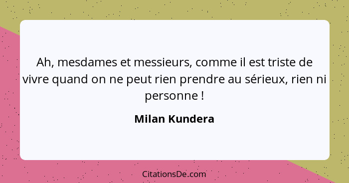 Ah, mesdames et messieurs, comme il est triste de vivre quand on ne peut rien prendre au sérieux, rien ni personne !... - Milan Kundera