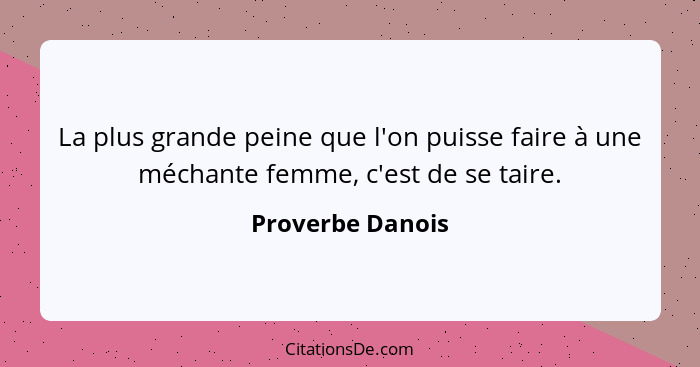 La plus grande peine que l'on puisse faire à une méchante femme, c'est de se taire.... - Proverbe Danois