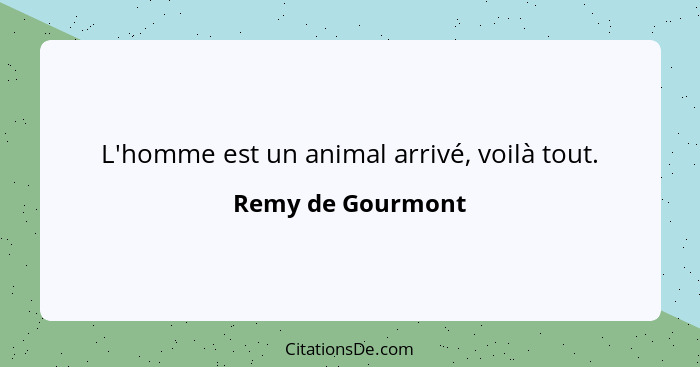 L'homme est un animal arrivé, voilà tout.... - Remy de Gourmont