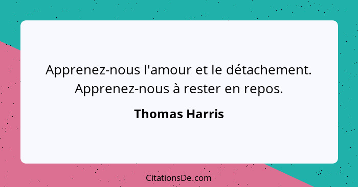 Apprenez-nous l'amour et le détachement. Apprenez-nous à rester en repos.... - Thomas Harris