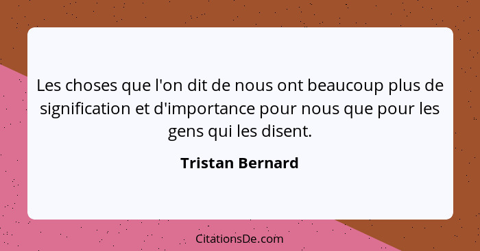 Les choses que l'on dit de nous ont beaucoup plus de signification et d'importance pour nous que pour les gens qui les disent.... - Tristan Bernard