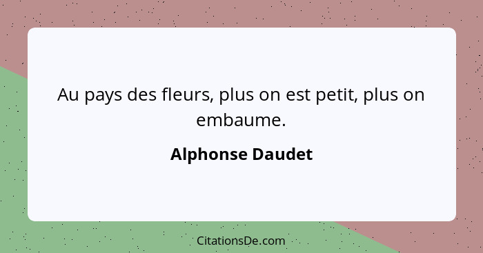 Au pays des fleurs, plus on est petit, plus on embaume.... - Alphonse Daudet