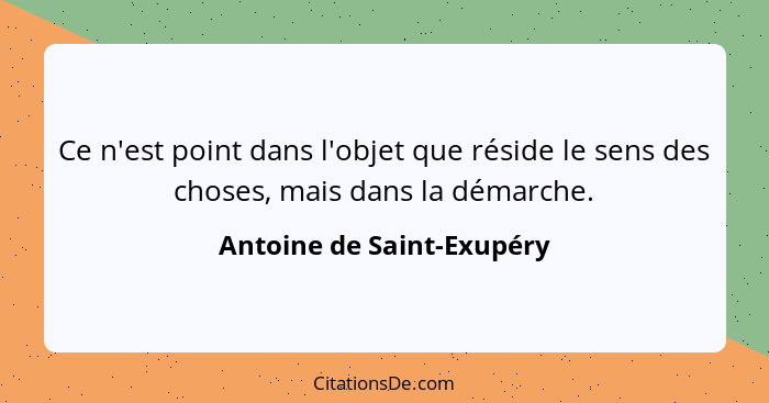 Ce n'est point dans l'objet que réside le sens des choses, mais dans la démarche.... - Antoine de Saint-Exupéry