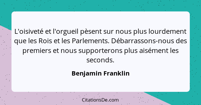 L'oisiveté et l'orgueil pèsent sur nous plus lourdement que les Rois et les Parlements. Débarrassons-nous des premiers et nous sup... - Benjamin Franklin