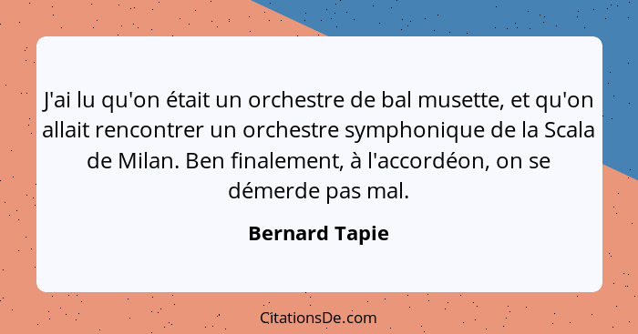 J'ai lu qu'on était un orchestre de bal musette, et qu'on allait rencontrer un orchestre symphonique de la Scala de Milan. Ben finalem... - Bernard Tapie