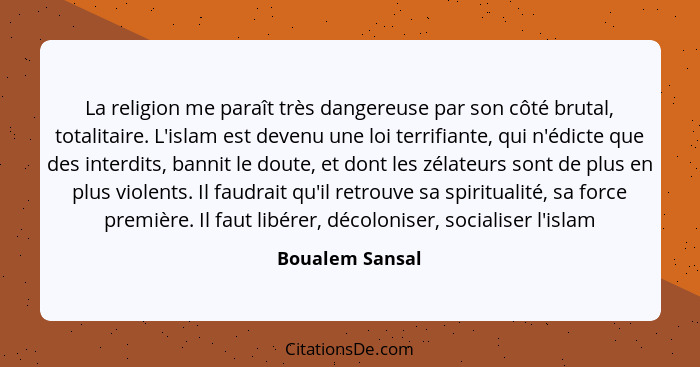 La religion me paraît très dangereuse par son côté brutal, totalitaire. L'islam est devenu une loi terrifiante, qui n'édicte que des... - Boualem Sansal