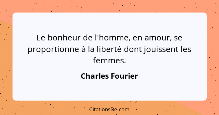 Le bonheur de l'homme, en amour, se proportionne à la liberté dont jouissent les femmes.... - Charles Fourier
