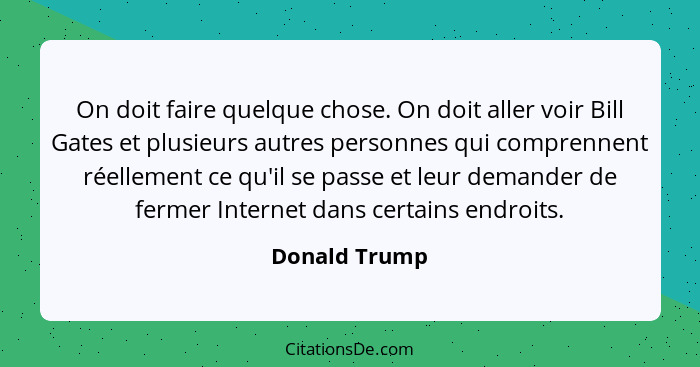 On doit faire quelque chose. On doit aller voir Bill Gates et plusieurs autres personnes qui comprennent réellement ce qu'il se passe e... - Donald Trump