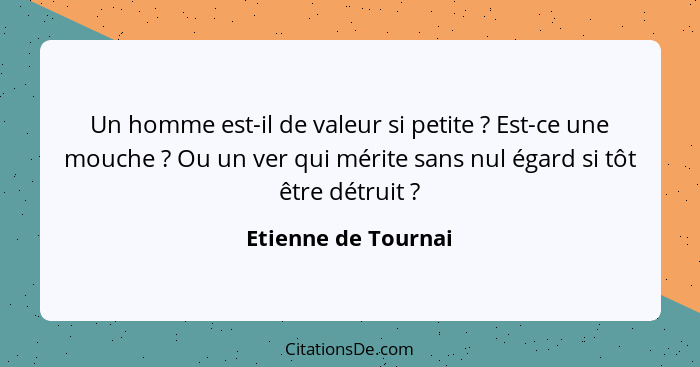 Un homme est-il de valeur si petite ? Est-ce une mouche ? Ou un ver qui mérite sans nul égard si tôt être détruit ... - Etienne de Tournai