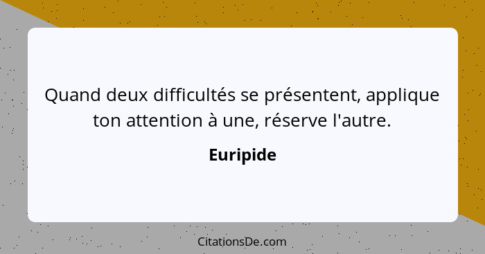 Quand deux difficultés se présentent, applique ton attention à une, réserve l'autre.... - Euripide