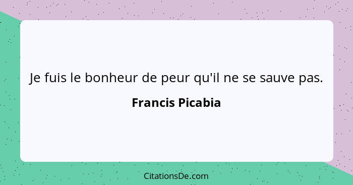 Je fuis le bonheur de peur qu'il ne se sauve pas.... - Francis Picabia