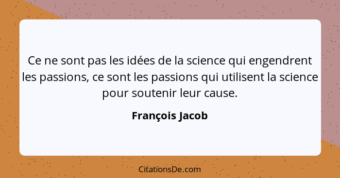 Ce ne sont pas les idées de la science qui engendrent les passions, ce sont les passions qui utilisent la science pour soutenir leur... - François Jacob