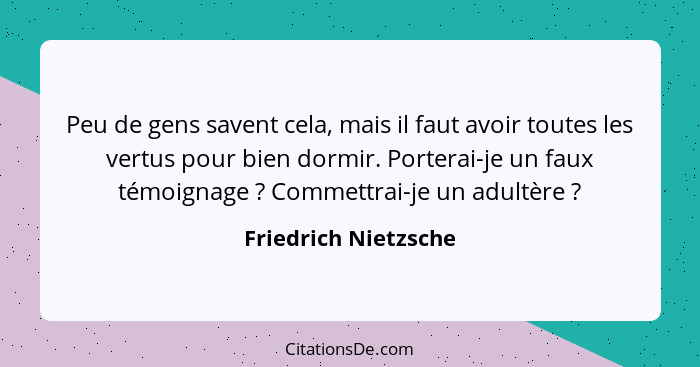 Peu de gens savent cela, mais il faut avoir toutes les vertus pour bien dormir. Porterai-je un faux témoignage ? Commettrai... - Friedrich Nietzsche