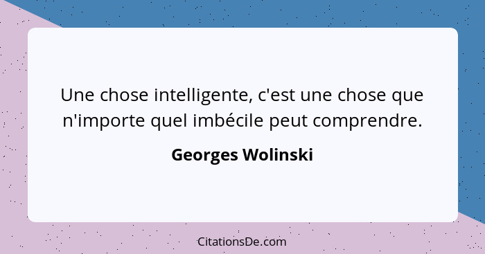 Une chose intelligente, c'est une chose que n'importe quel imbécile peut comprendre.... - Georges Wolinski