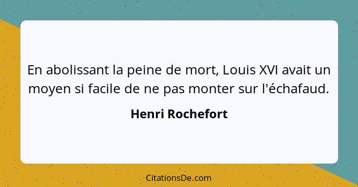 En abolissant la peine de mort, Louis XVI avait un moyen si facile de ne pas monter sur l'échafaud.... - Henri Rochefort
