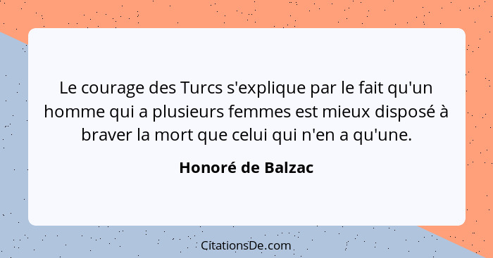 Le courage des Turcs s'explique par le fait qu'un homme qui a plusieurs femmes est mieux disposé à braver la mort que celui qui n'e... - Honoré de Balzac