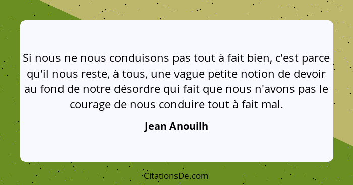 Si nous ne nous conduisons pas tout à fait bien, c'est parce qu'il nous reste, à tous, une vague petite notion de devoir au fond de not... - Jean Anouilh