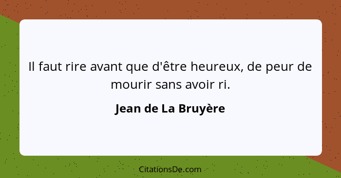 Il faut rire avant que d'être heureux, de peur de mourir sans avoir ri.... - Jean de La Bruyère