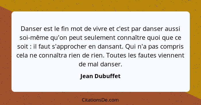 Danser est le fin mot de vivre et c'est par danser aussi soi-même qu'on peut seulement connaître quoi que ce soit : il faut s'app... - Jean Dubuffet