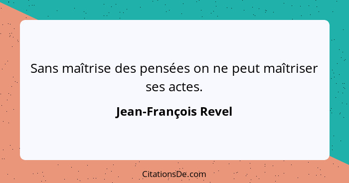 Sans maîtrise des pensées on ne peut maîtriser ses actes.... - Jean-François Revel