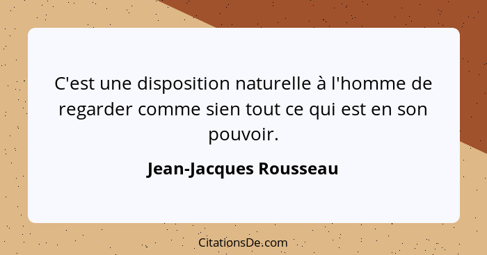 C'est une disposition naturelle à l'homme de regarder comme sien tout ce qui est en son pouvoir.... - Jean-Jacques Rousseau
