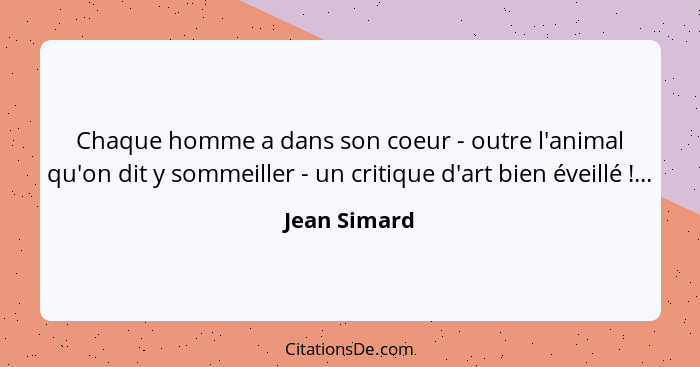 Chaque homme a dans son coeur - outre l'animal qu'on dit y sommeiller - un critique d'art bien éveillé !...... - Jean Simard