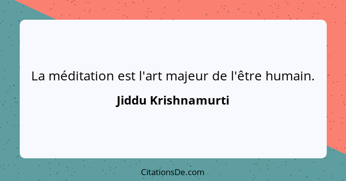 La méditation est l'art majeur de l'être humain.... - Jiddu Krishnamurti