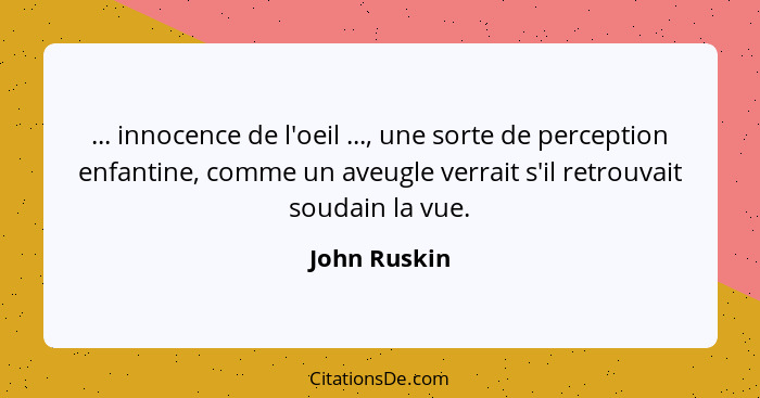 ... innocence de l'oeil ..., une sorte de perception enfantine, comme un aveugle verrait s'il retrouvait soudain la vue.... - John Ruskin